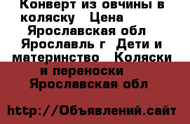 Конверт из овчины в коляску › Цена ­ 750 - Ярославская обл., Ярославль г. Дети и материнство » Коляски и переноски   . Ярославская обл.